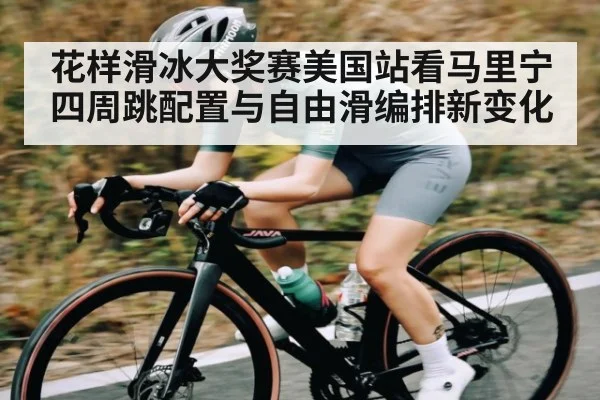 花样滑冰大奖赛美国站看马里宁四周跳配置与自由滑编排新变化